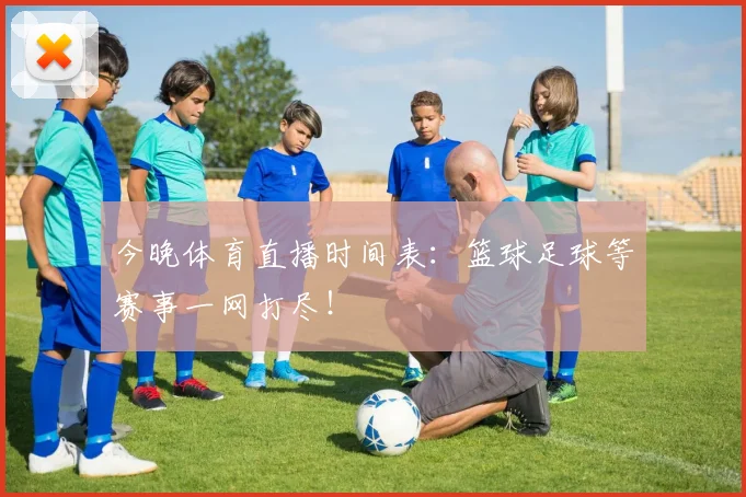 今晚体育直播时间表：篮球足球等赛事一网打尽！