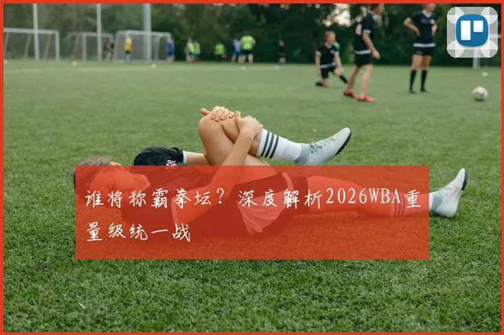 谁将称霸拳坛?深度解析2026WBA重量级统一战