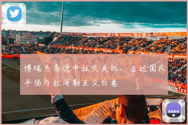 博瑞杰乌德中柱失良机，吉达国民半场与杜海勒互交白卷