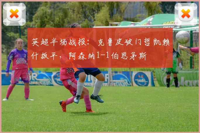 英超半场战报：克鲁皮破门哲凯赖什扳平，阿森纳1-1伯恩茅斯