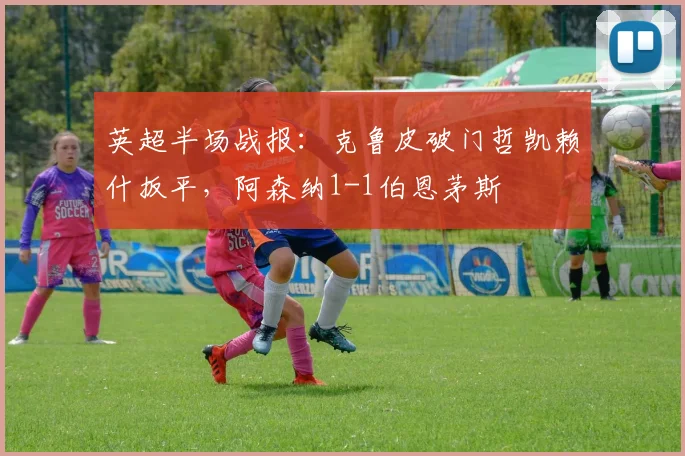 英超半场战报：克鲁皮破门哲凯赖什扳平，阿森纳1-1伯恩茅斯