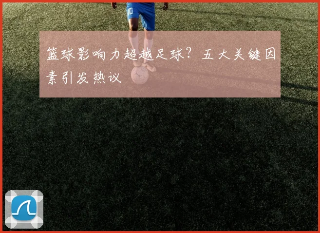 篮球影响力超越足球？五大关键因素引发热议