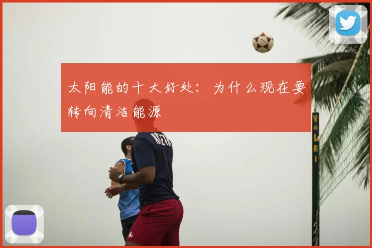 太阳能的十大好处：为什么现在要转向清洁能源