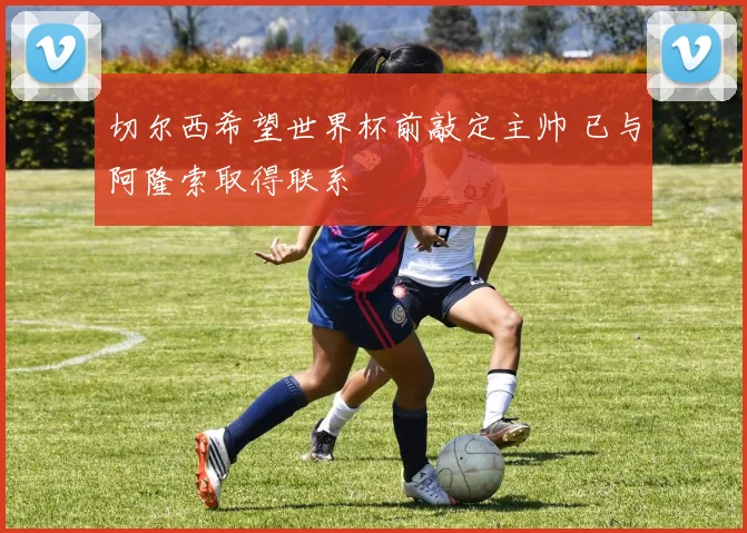 切尔西希望世界杯前敲定主帅 已与阿隆索取得联系