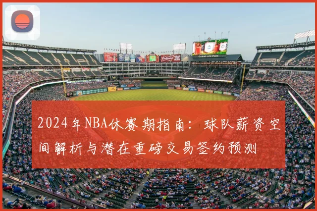 2024年NBA休赛期指南：球队薪资空间解析与潜在重磅交易签约预测
