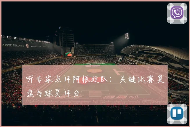 听专家点评阿根廷队：关键比赛复盘与球员评分