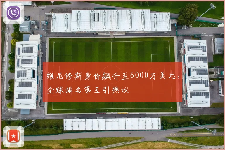 维尼修斯身价飙升至6000万美元，全球排名第五引热议