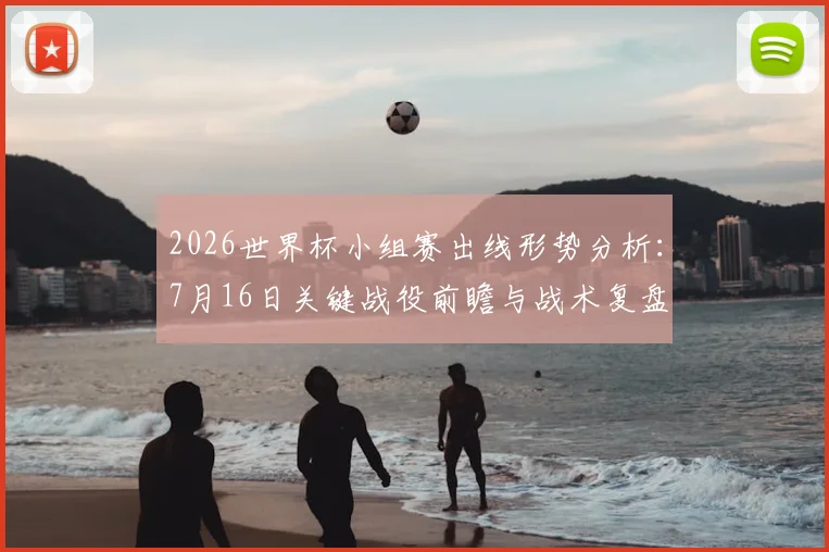 2026世界杯小组赛出线形势分析：7月16日关键战役前瞻与战术复盘