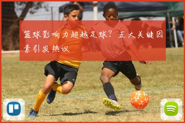 篮球影响力超越足球？五大关键因素引发热议