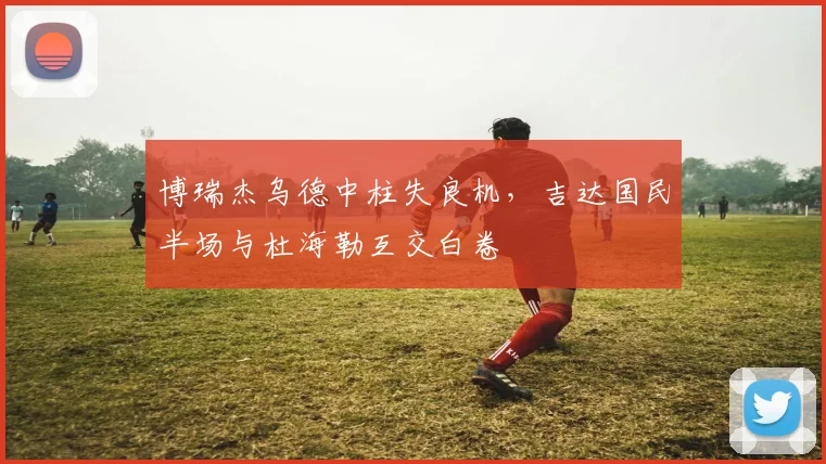 博瑞杰乌德中柱失良机，吉达国民半场与杜海勒互交白卷