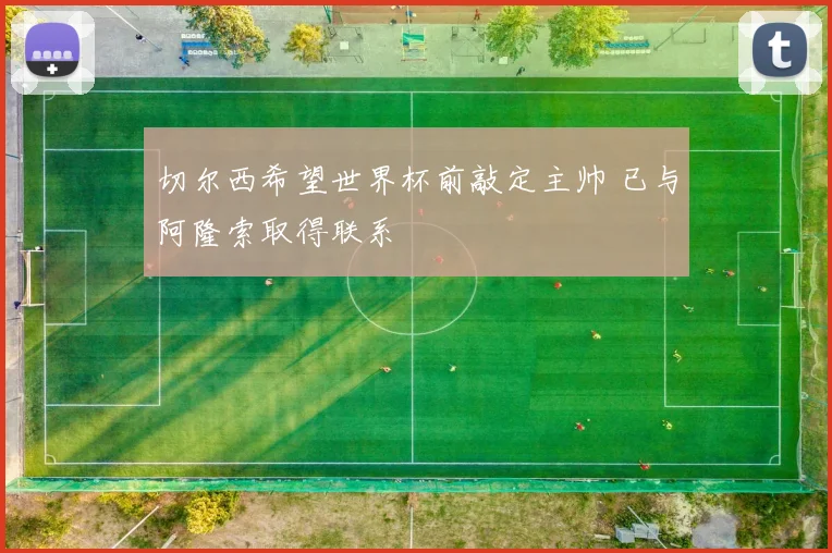 切尔西希望世界杯前敲定主帅 已与阿隆索取得联系