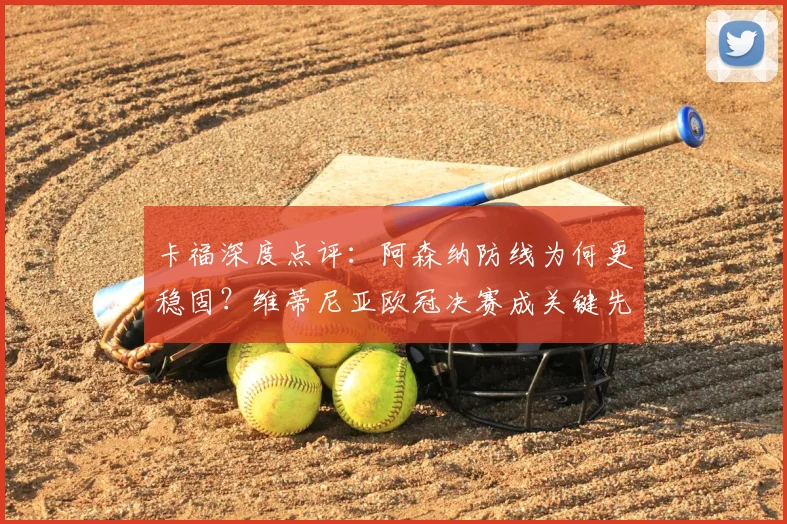 卡福深度点评：阿森纳防线为何更稳固？维蒂尼亚欧冠决赛成关键先生解析