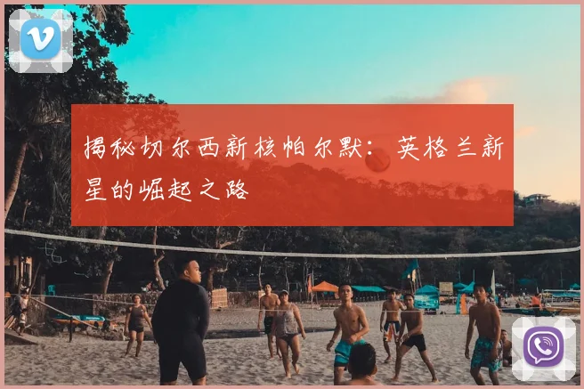 揭秘切尔西新核帕尔默：英格兰新星的崛起之路