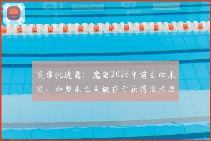 莫雷托透露：魔笛2026年前去向未定，加盟米兰关键在于获得技术层面的双重保障