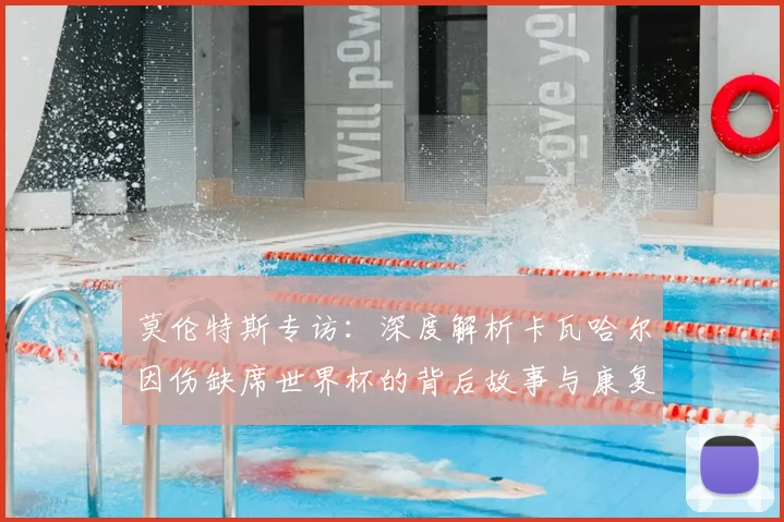 莫伦特斯专访：深度解析卡瓦哈尔因伤缺席世界杯的背后故事与康复进展
