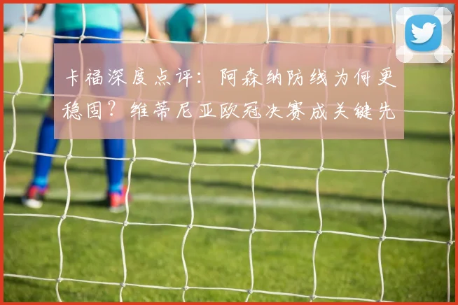 卡福深度点评：阿森纳防线为何更稳固？维蒂尼亚欧冠决赛成关键先生解析