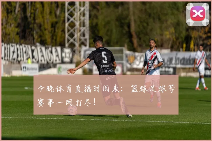 今晚体育直播时间表：篮球足球等赛事一网打尽！