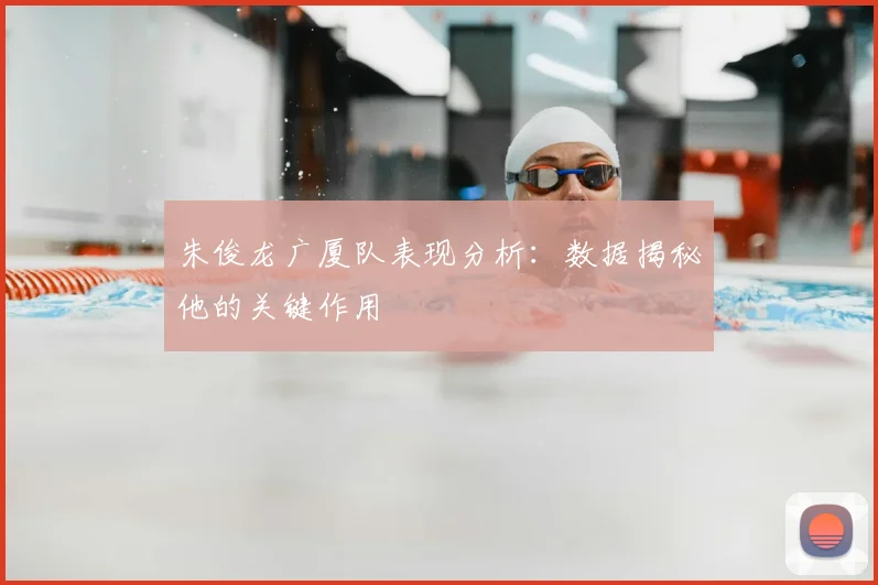 朱俊龙广厦队表现分析：数据揭秘他的关键作用