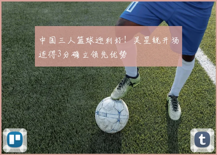 中国三人篮球迎利好！吴星锐开场连得3分确立领先优势