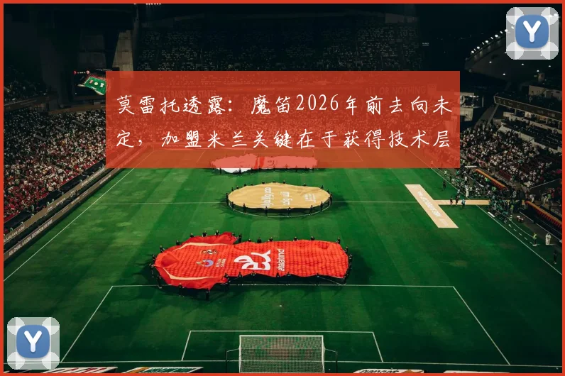 莫雷托透露：魔笛2026年前去向未定，加盟米兰关键在于获得技术层面的双重保障