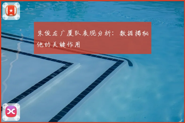 朱俊龙广厦队表现分析：数据揭秘他的关键作用