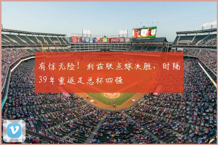 有惊无险！利兹联点球决胜，时隔39年重返足总杯四强