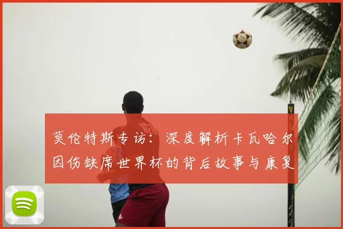 莫伦特斯专访：深度解析卡瓦哈尔因伤缺席世界杯的背后故事与康复进展