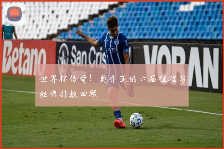 世界杯传奇！奥乔亚的六届征程与经典扑救回顾