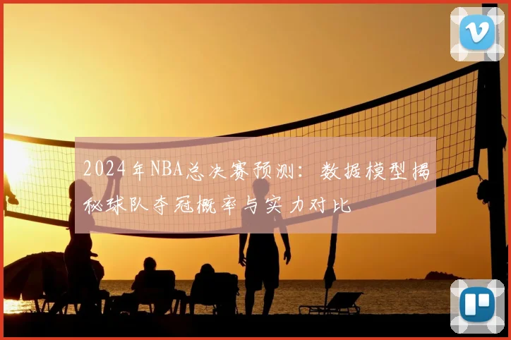 2024年NBA总决赛预测：数据模型揭秘球队夺冠概率与实力对比